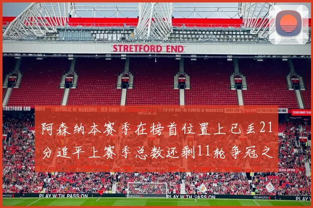 阿森纳本赛季在榜首位置上已丢21分追平上赛季总数还剩11轮争冠之路艰难