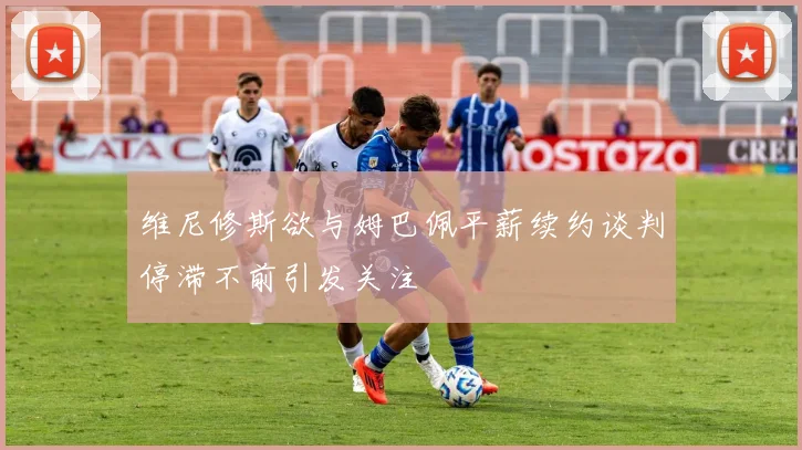 维尼修斯欲与姆巴佩平薪续约谈判停滞不前引发关注
