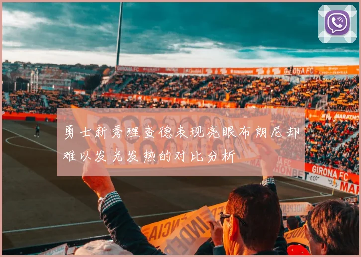 勇士新秀理查德表现亮眼布朗尼却难以发光发热的对比分析