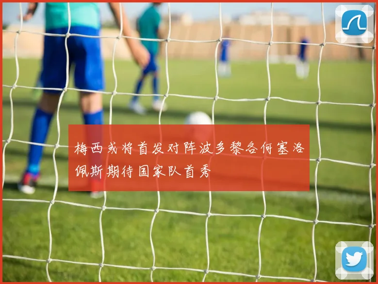 梅西或将首发对阵波多黎各何塞洛佩斯期待国家队首秀