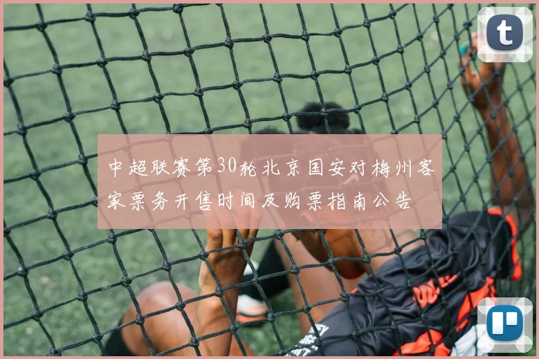 中超联赛第30轮北京国安对梅州客家票务开售时间及购票指南公告