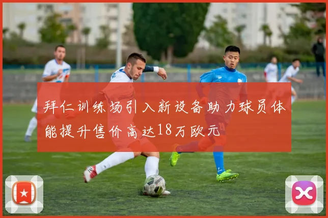 拜仁训练场引入新设备助力球员体能提升售价高达18万欧元