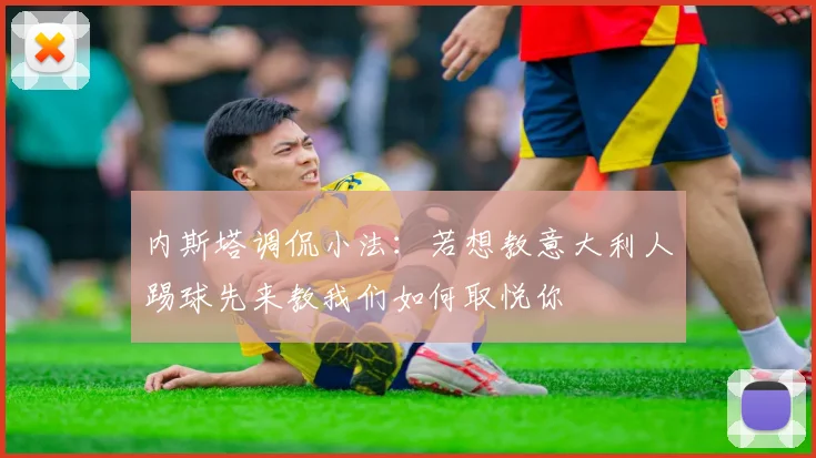 内斯塔调侃小法：若想教意大利人踢球先来教我们如何取悦你