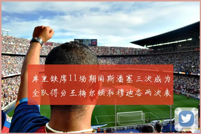 库里缺席11场期间斯潘塞三次成为全队得分王梅尔顿和穆迪各两次表现出色