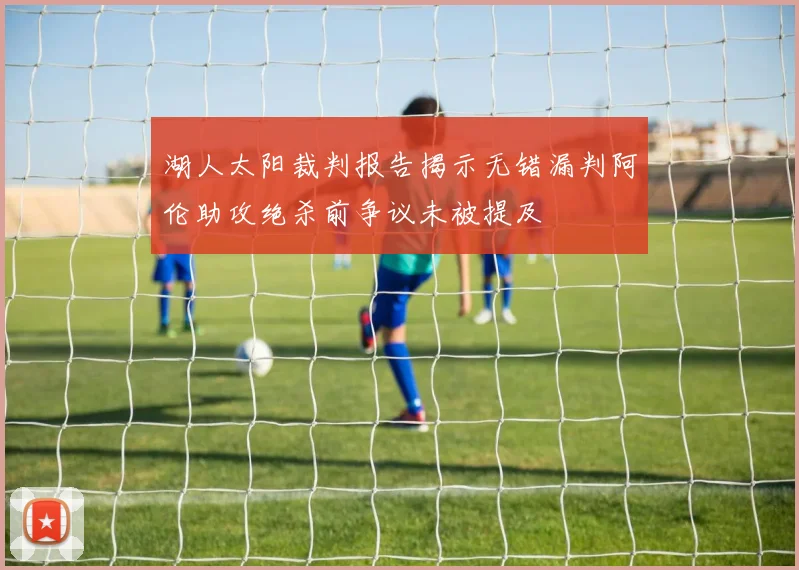 湖人太阳裁判报告揭示无错漏判阿伦助攻绝杀前争议未被提及