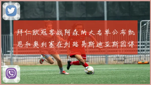 拜仁欧冠客战阿森纳大名单公布凯恩和奥利塞在列路易斯迪亚斯因停赛缺席