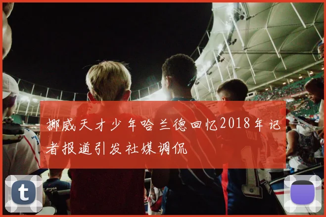 挪威天才少年哈兰德回忆2018年记者报道引发社媒调侃