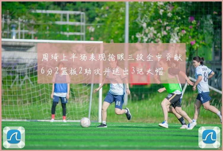 周琦上半场表现抢眼三投全中贡献6分2篮板2助攻并送出3记大帽