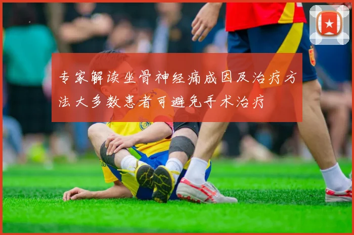 专家解读坐骨神经痛成因及治疗方法大多数患者可避免手术治疗