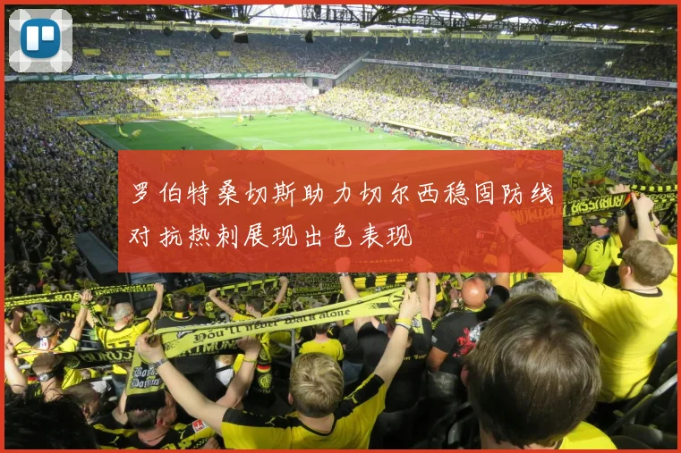 罗伯特桑切斯助力切尔西稳固防线对抗热刺展现出色表现
