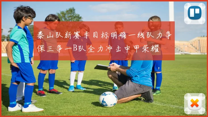 泰山队新赛季目标明确一线队力争保三争一B队全力冲击中甲荣耀