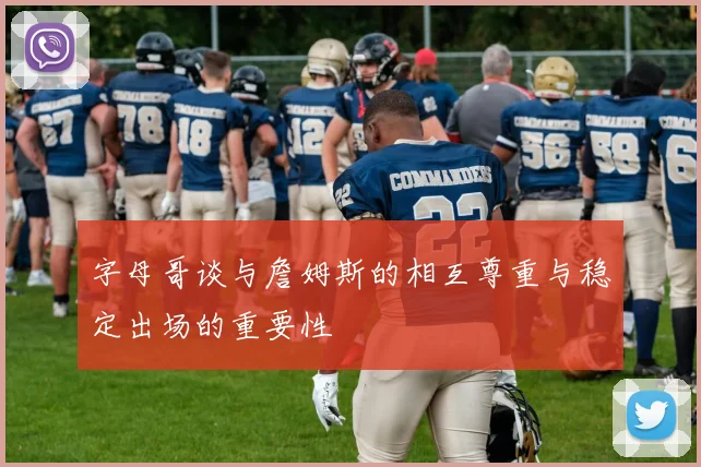 字母哥谈与詹姆斯的相互尊重与稳定出场的重要性