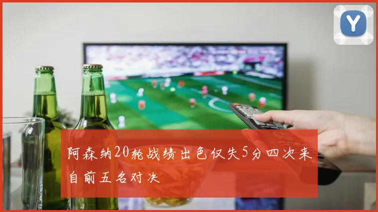 阿森纳20轮战绩出色仅失5分四次来自前五名对决
