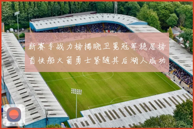 新赛季战力榜揭晓卫冕冠军稳居榜首快船火箭勇士紧随其后湖人成功跻身前十